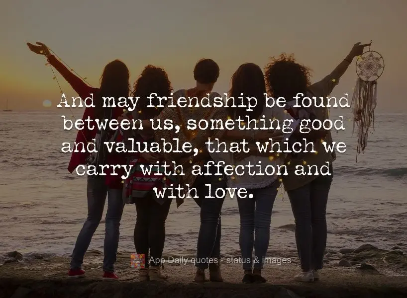 And may friendship be found between us, something good and valuable, that which we carry with affection and with love.