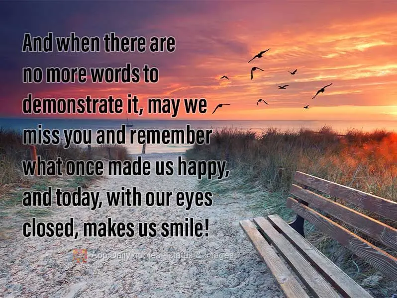 And when there are no more words to demonstrate it, may we miss you and remember what once made us happy, that today, with our eyes closed, makes us smil...