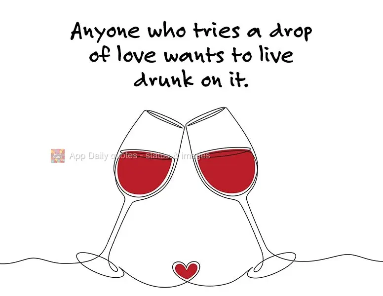 Anyone who tries a drop of love wants to live drunk on it.