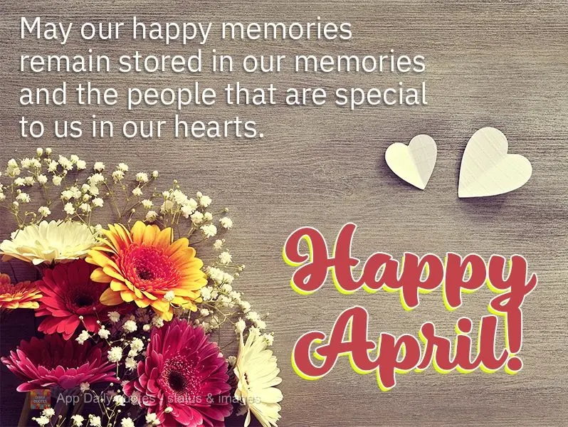 May our happy memories remain stored in our memories and the people that are special to us in our hearts. Happy April!