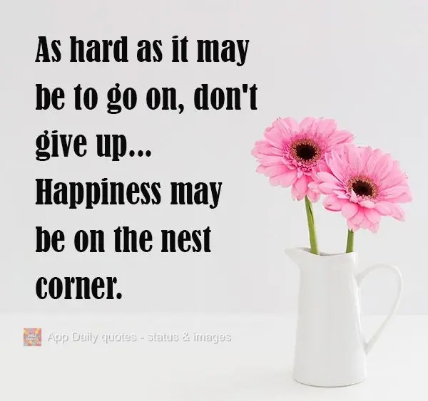 As hard as it may be to go on, don't give up...Happiness may be just around the corner.