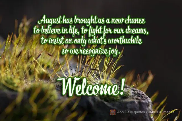 August has brought us a new chance to believe in life, to fight for our dreams, to insist on only what's worthwhile so we know how to recognize joy. Welc...