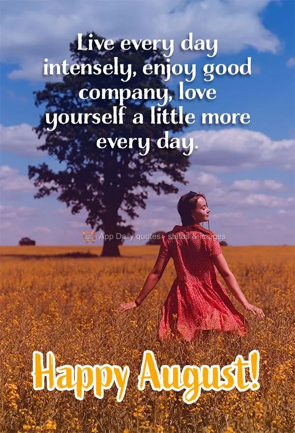 Live every day intensely, enjoy good company, and love yourself a little more every day. Happy August!