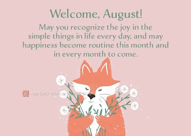 May you recognize the joy in the simple things in life every day, and may happiness become routine this month and in every month to come. Welcome, August...