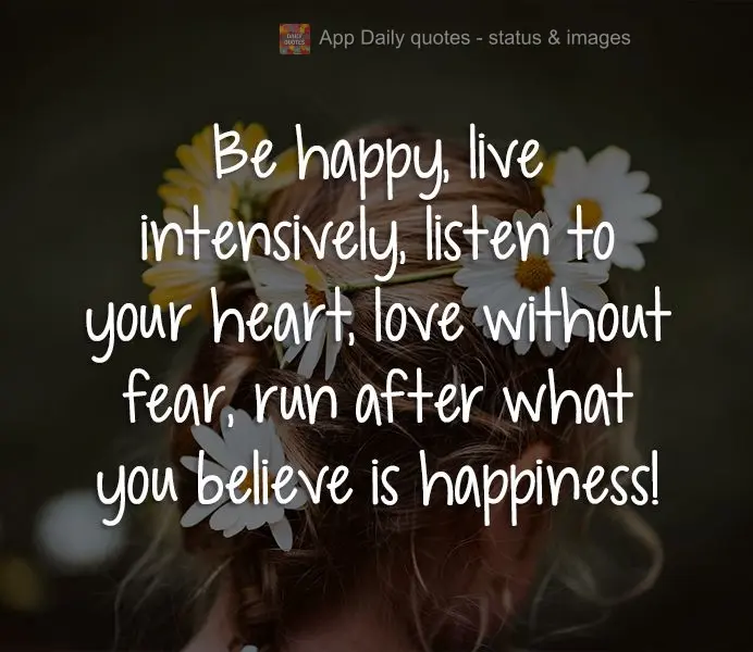 Be happy, live intensively, listen to your heart, love without fear, and chase after what you believe is happiness!
