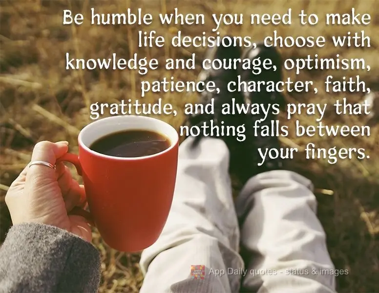 Be humble when you need to make life decisions, choose with knowledge, courage, optimism, patience, character, faith, gratitude, and always pray that not...
