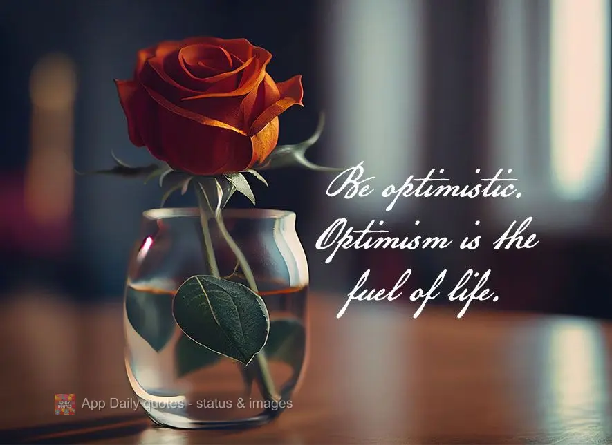Be optimistic. Optimism is the fuel of life.
