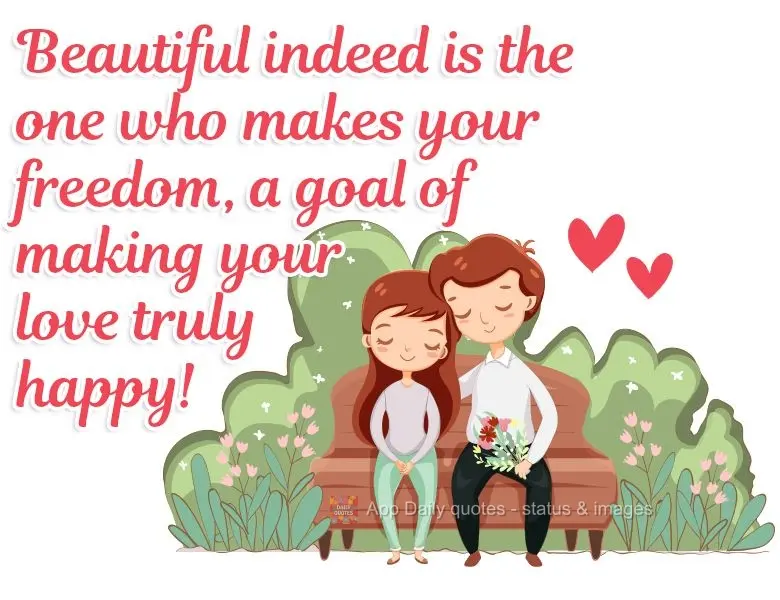 Beautiful indeed is the one who gives you freedom, a goal of making your love truly happy!