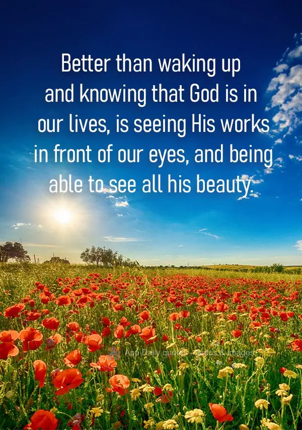 Better than waking up and knowing that God is in our lives, is seeing His works in front of our eyes, and being able to see all his beauty.