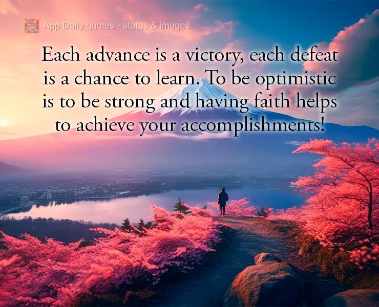 Each advance is a victory, each defeat is a chance to learn. To be optimistic is to be strong and having faith helps to achieve your accomplishments! 
