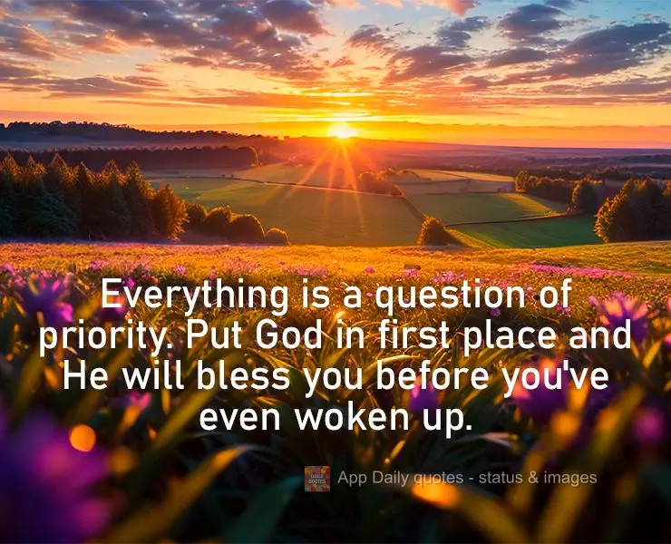 Everything is a question of priority. Put God in first place and He will bless you before you've even woken up.