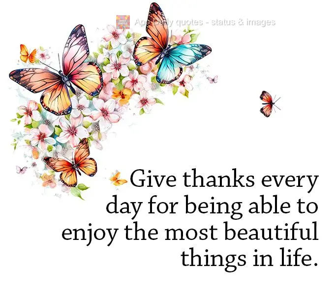 Give thanks every day for being able to enjoy the most beautiful things in life.