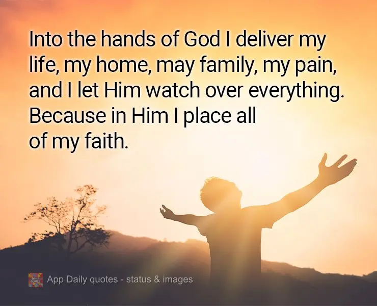 Into the hands of God I deliver my life, my home, may family, my pain, and I let Him watch over everything. Because in Him I place all of my faith.