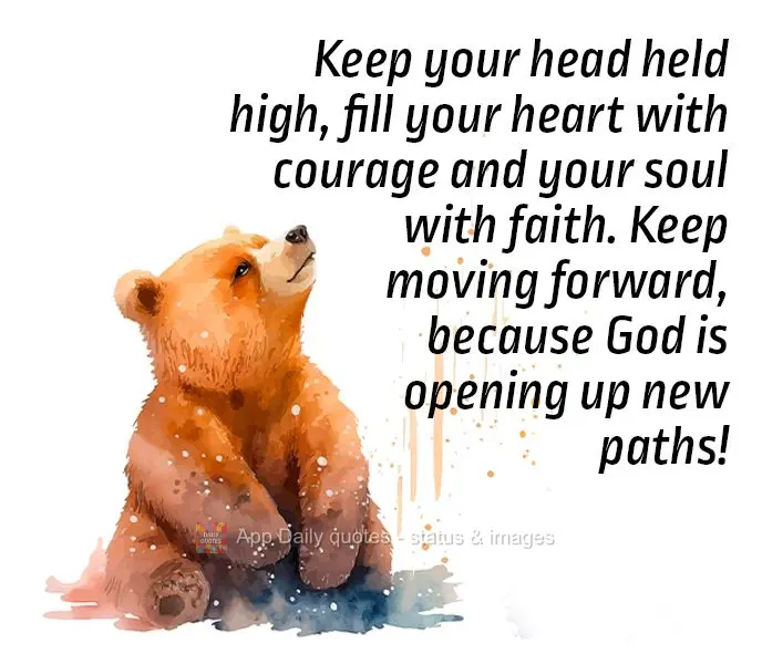Keep your head held high, fill your heart with courage and your soul with faith. Keep moving forward, because God is opening up new paths!