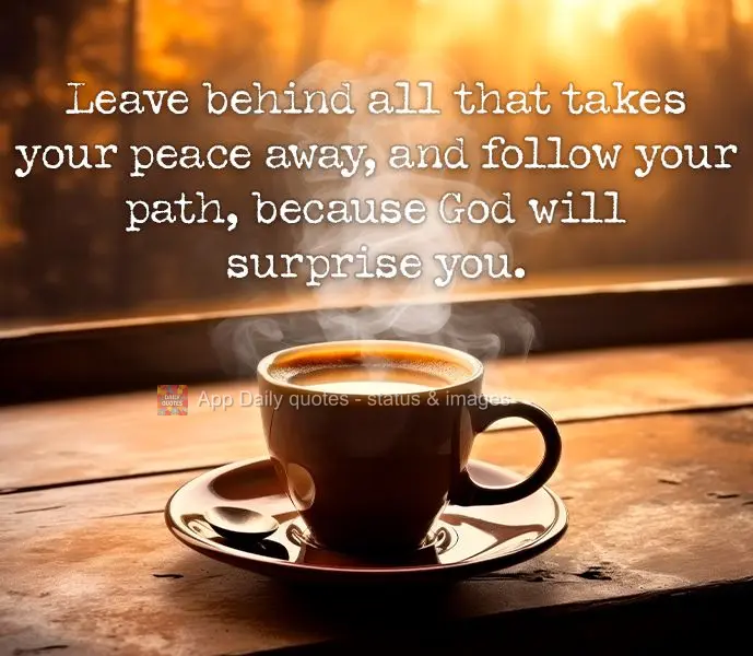 Leave behind all that takes your peace away, and follow your path, because God will surprise you.