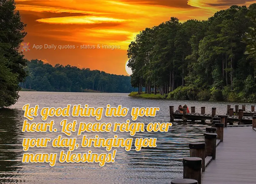 Let good thing into your heart. Let peace reign over your day, bringing you many blessings!