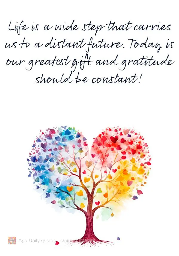 Life is a wide step that carries us to a distant future. Today is our greatest gift and gratitude should be constant!