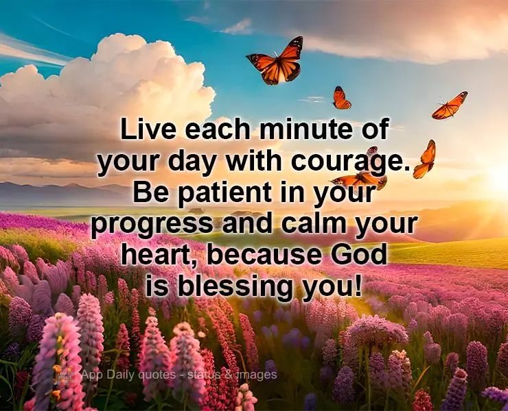 Live each minute of your day with courage. Be patient in your progress and calm your heart, because God is blessing you!
