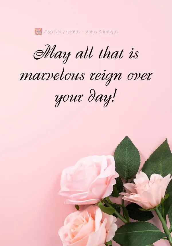 May all that is marvelous reign over your day!