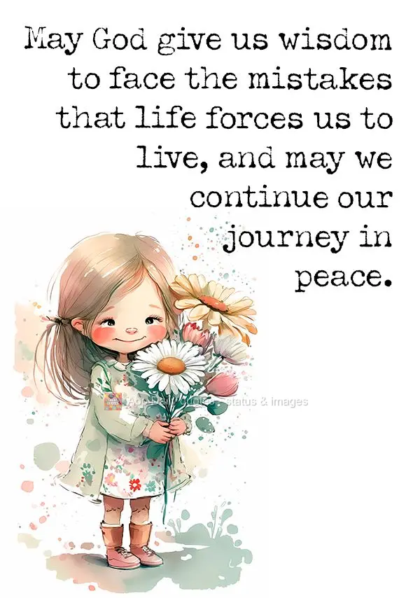 May God give us wisdom to face the mistakes that life forces us to live, and may we continue our journey in peace.