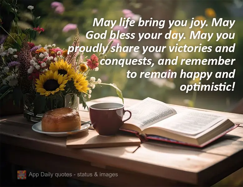 May life bring you joy. May God bless your day. May you proudly share your victories and conquests, and remember to remain happy and optimistic!