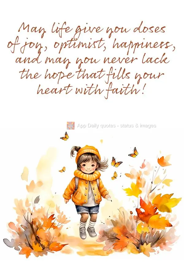 May life give you doses of joy, optimist, happiness, and may you never lack the hope that fills your heart with faith!
