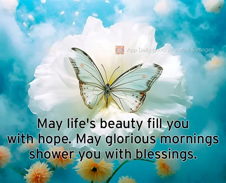 May life's beauty fill you with hope. May glorious mornings shower you with blessings.