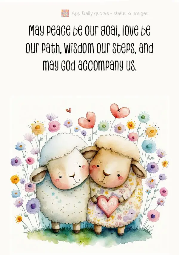 May peace be our goal, love be our path, wisdom our steps, and may God accompany us.