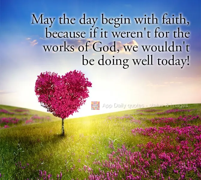 May the day begin with faith, because if it weren't for the works of God, we wouldn't be doing well today!