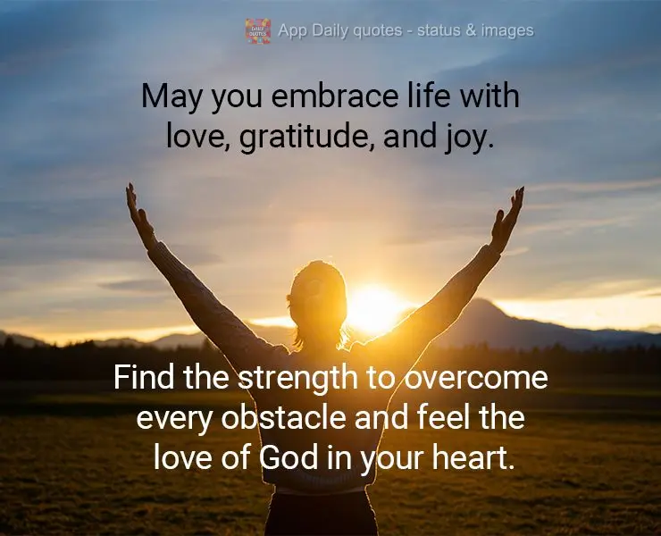 May you embrace life with love, gratitude, and joy. Find the strength to overcome every obstacle and feel the love of God in your heart.