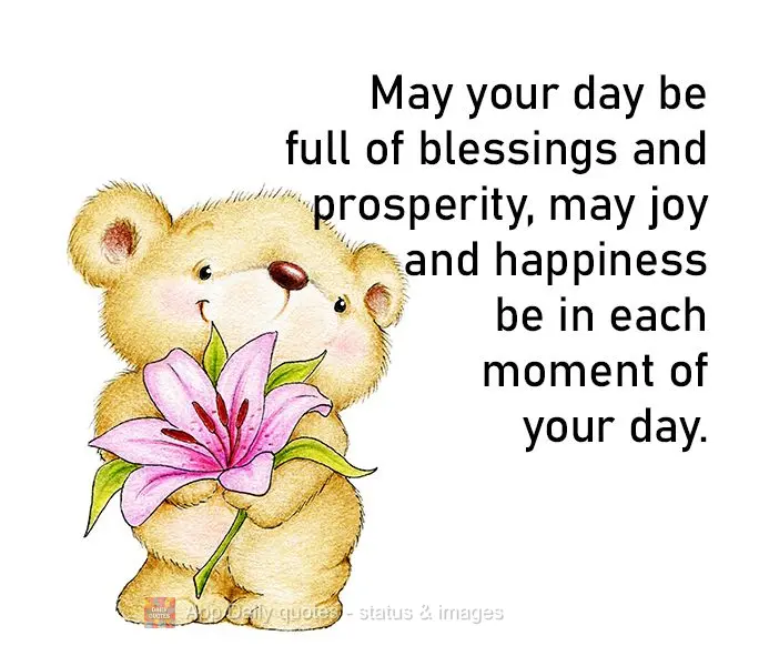 May your day be full of blessings and prosperity, may joy and happiness be in each moment of your day.