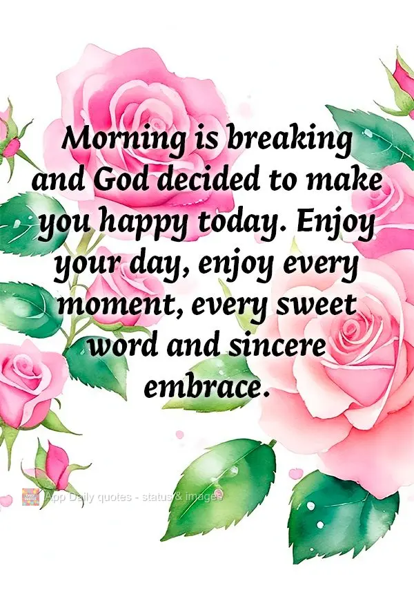 Morning is breaking and God decided to make you happy today. Enjoy your day, enjoy every moment, every sweet word and sincere embrace.