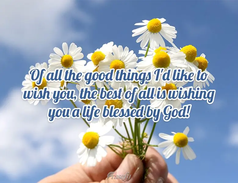 Of all the good things I'd like to wish you, the best of all is wishing you a life blessed by God!