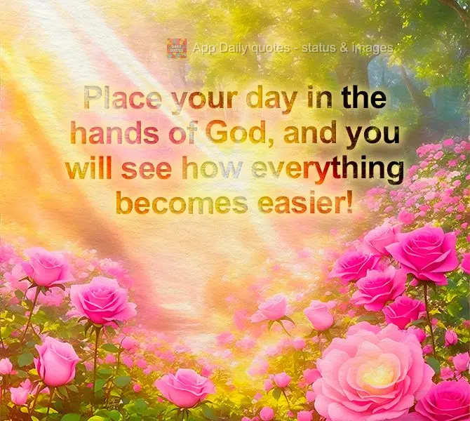 Place your day in the hands of God, and you will see how everything becomes easier!