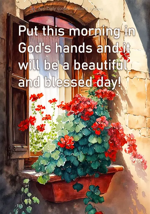 Put this morning in God's hands and it will be a beautiful and blessed day!