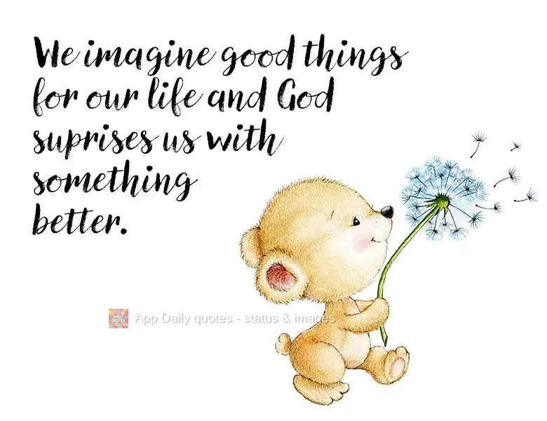 We imagine good things for our life and God suprises us with something better.