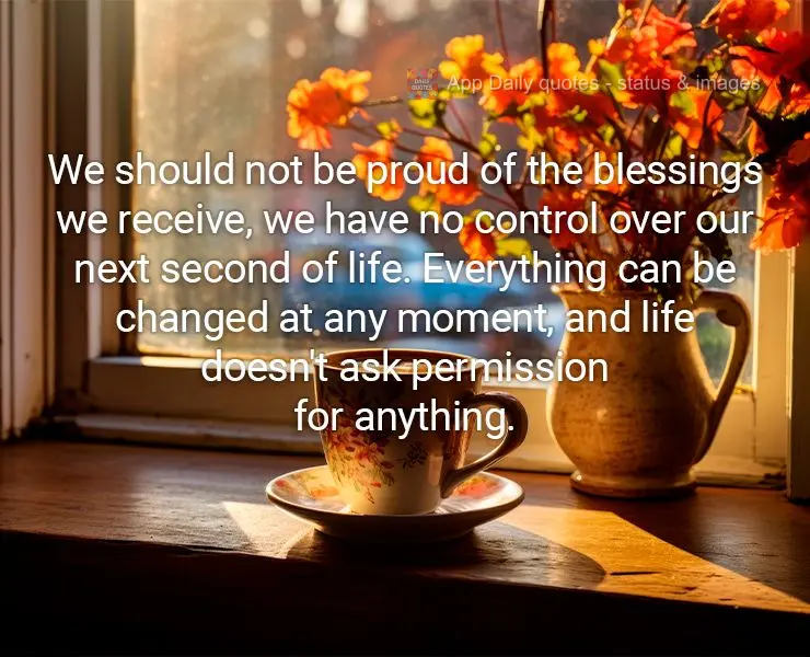 We should not be proud of the blessings we receive, we have no control over our next second of life. Everything can be changed at any moment, and life do...