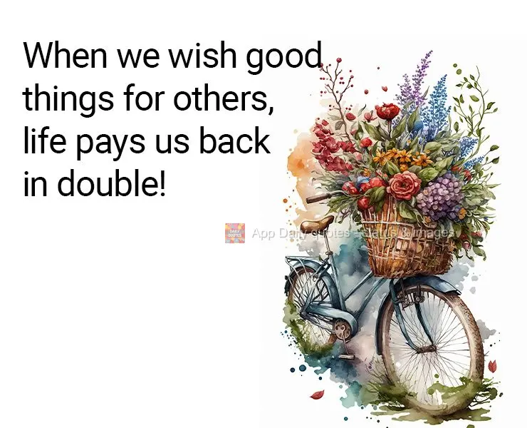 When we wish good things for others, life pays us back in double!
