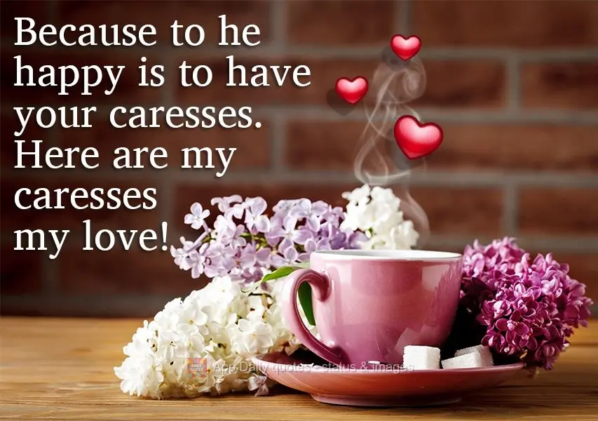 Because to be happy is to have your affection. Here is my affection, my love!