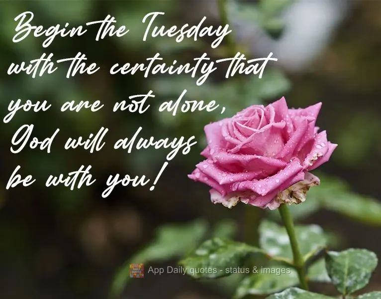 Begin Tuesday with the certainty that you are not alone. God will always be with you!