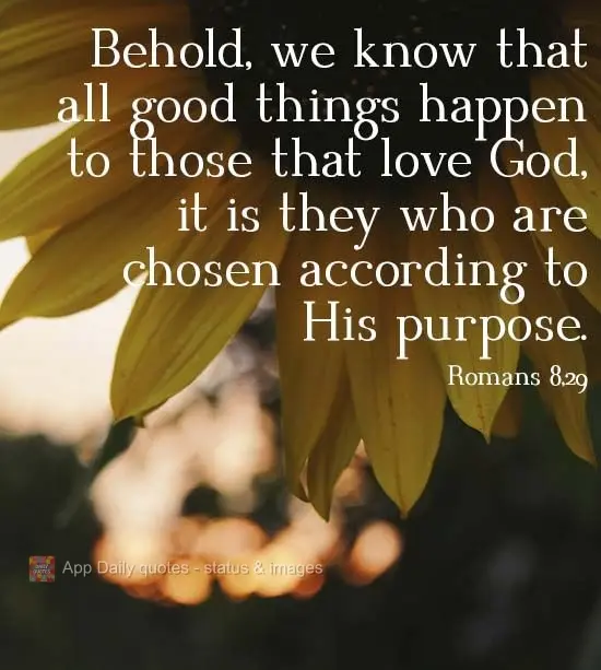 Behold, we know that all good things happen to those that love God. It is they who are chosen according to His purpose.  Romans 8:29