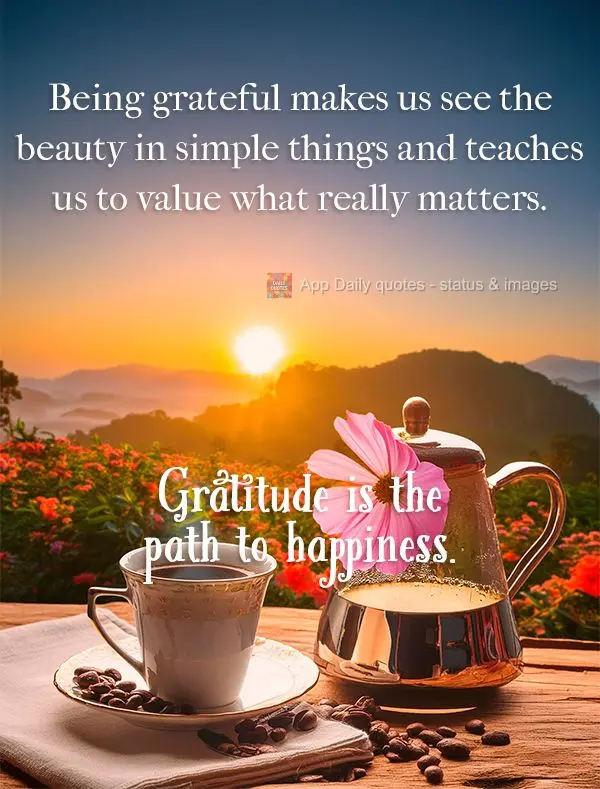 Being grateful makes us see the beauty in simple things and teaches us to value what really matters. Gratitude is the path to happiness.