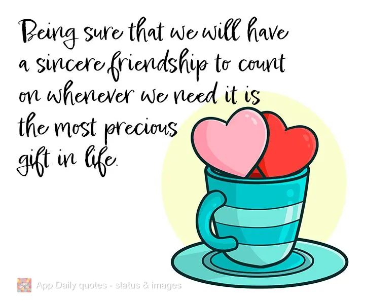 Being sure that we will have a sincere friendship to count on whenever we need it is the most precious gift in life.