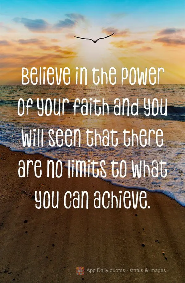 Believe in the power of your faith and you will seen that there are no limits to what you can achieve.
