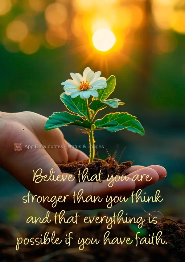 Believe that you are stronger than you think and that everything is possible if you have faith.