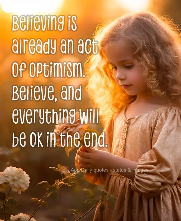 Believing is already an act of optimism. Believe, and everything will be ok in the end.
