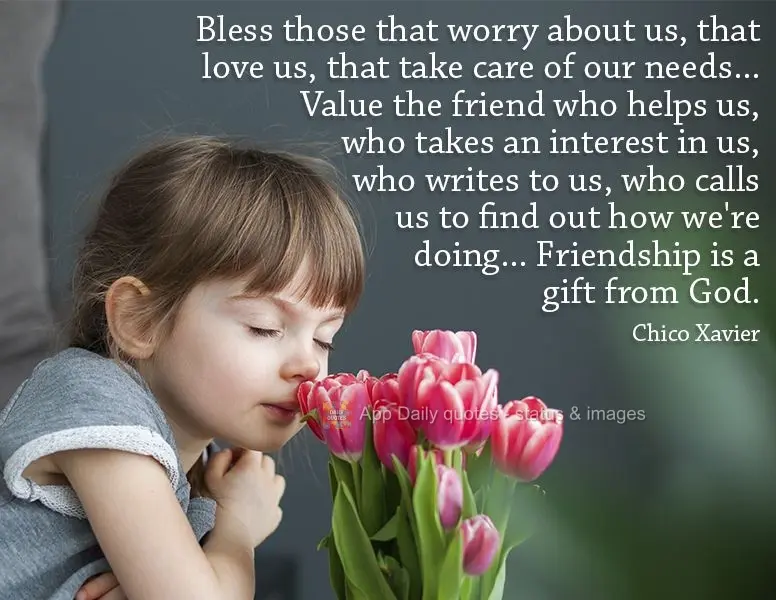 Bless those that worry about us, that love us, that take care of our needs... Value the friend who helps us, who takes an interest in us, who writes to u...