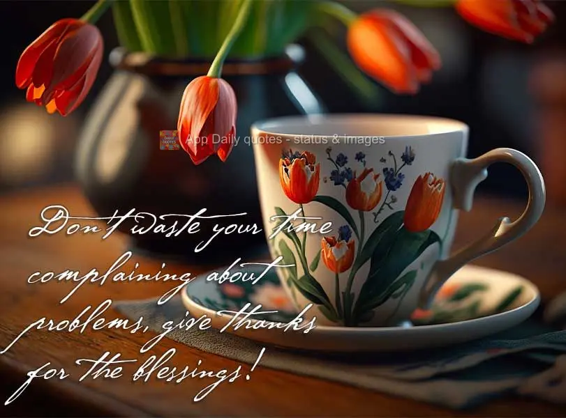Don't waste your time complaining about problems, give thanks for the blessings instead!