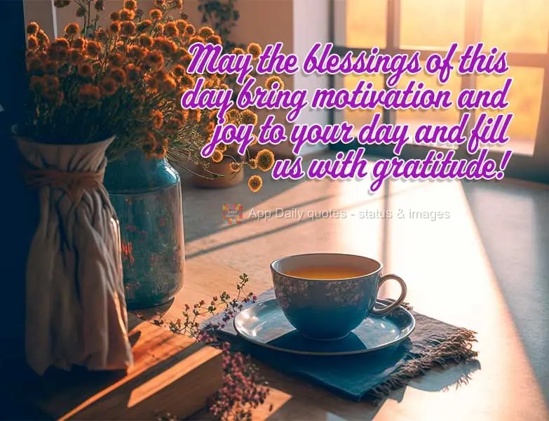 May the blessings of this day bring motivation and joy to our day and fill us with gratitude!