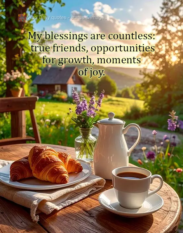 My blessings are countless: true friends, opportunities for growth, moments of joy.